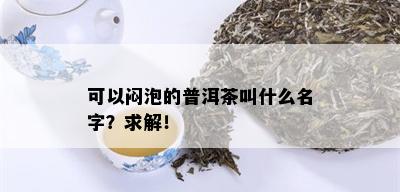 可以闷泡的普洱茶叫什么名字？求解！