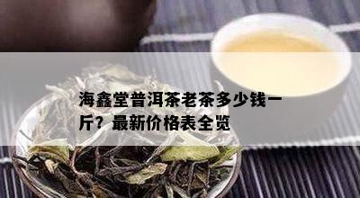 海鑫堂普洱茶老茶多少钱一斤？最新价格表全览