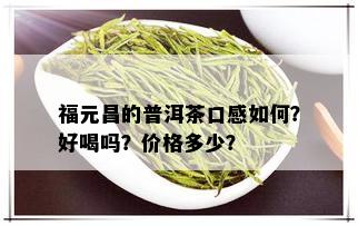 福元昌的普洱茶口感如何？好喝吗？价格多少？