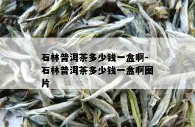 石林普洱茶多少钱一盒啊-石林普洱茶多少钱一盒啊图片