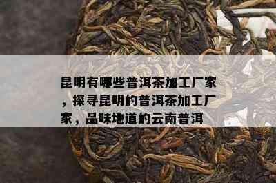 昆明有哪些普洱茶加工厂家，探寻昆明的普洱茶加工厂家，品味地道的云南普洱