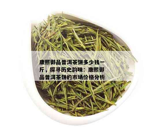 康熙御品普洱茶饼多少钱一斤，探寻历史韵味：康熙御品普洱茶饼的市场价格分析