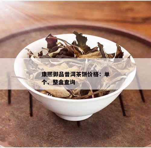 康熙御品普洱茶饼价格：单个、整盒查询