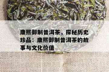 康熙御制普洱茶，探秘历史珍品：康熙御制普洱茶的故事与文化价值