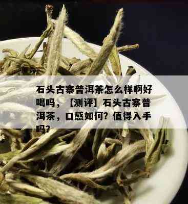 石头古寨普洱茶怎么样啊好喝吗，【测评】石头古寨普洱茶，口感如何？值得入手吗？