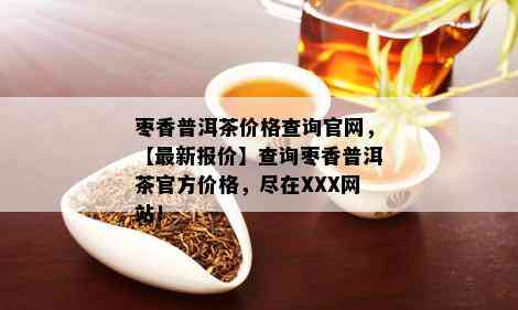 枣香普洱茶价格查询官网，【最新报价】查询枣香普洱茶官方价格，尽在XXX网站！