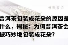 普洱茶包装成花朵的原因是什么，揭秘：为何普洱茶会被巧妙地包装成花朵？