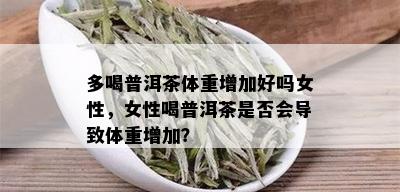 多喝普洱茶体重增加好吗女性，女性喝普洱茶是否会导致体重增加？