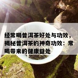 经常喝普洱茶好处与功效，揭秘普洱茶的神奇功效：常喝带来的健康益处