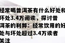 经常喝普洱茶有什么好处和坏处3.4万阅读，探讨普洱茶的利弊：经常饮用的好处与坏处超过3.4万读者关注