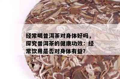 经常喝普洱茶对身体好吗，探究普洱茶的健康功效：经常饮用是否对身体有益？