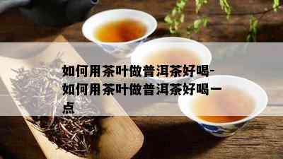 如何用茶叶做普洱茶好喝-如何用茶叶做普洱茶好喝一点