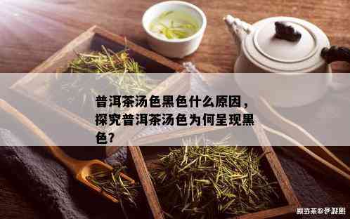 普洱茶汤色黑色什么原因，探究普洱茶汤色为何呈现黑色？