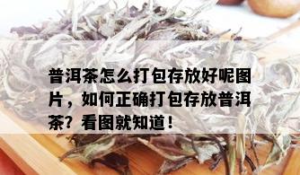 普洱茶怎么打包存放好呢图片，如何正确打包存放普洱茶？看图就知道！