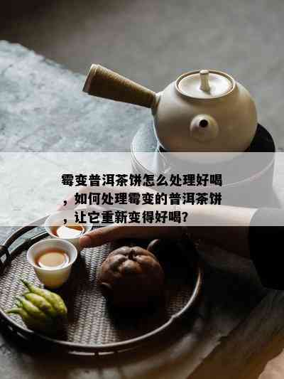 霉变普洱茶饼怎么处理好喝，如何处理霉变的普洱茶饼，让它重新变得好喝？