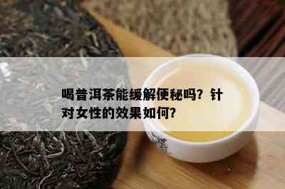 喝普洱茶能缓解便秘吗？针对女性的效果如何？