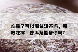 吃撑了可以喝普洱茶吗，解救吃撑！普洱茶能帮你吗？