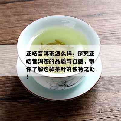 正皓普洱茶怎么样，探究正皓普洱茶的品质与口感，带你了解这款茶叶的独特之处！