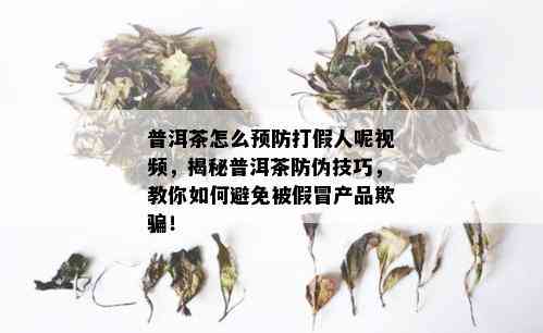 普洱茶怎么预防打假人呢视频，揭秘普洱茶防伪技巧，教你如何避免被假冒产品欺骗！