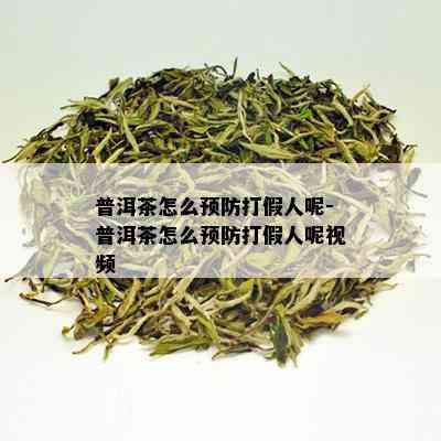 普洱茶怎么预防打假人呢-普洱茶怎么预防打假人呢视频