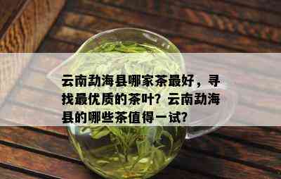 云南勐海县哪家茶更好，寻找更优质的茶叶？云南勐海县的哪些茶值得一试？