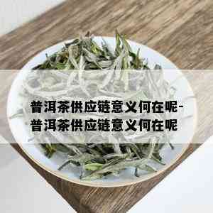 普洱茶供应链意义何在呢-普洱茶供应链意义何在呢