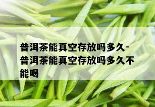 普洱茶能真空存放吗多久-普洱茶能真空存放吗多久不能喝