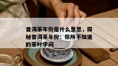 普洱茶年份是什么意思，探秘普洱茶年份：你所不知道的茶叶学问