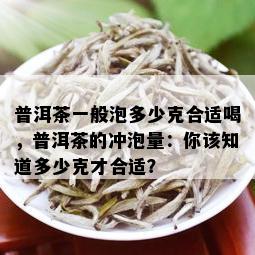 普洱茶一般泡多少克合适喝，普洱茶的冲泡量：你该知道多少克才合适？