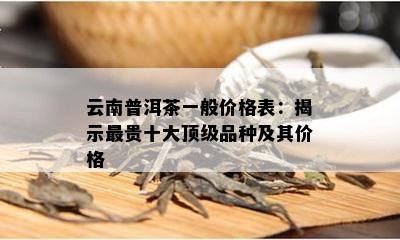 云南普洱茶一般价格表：揭示最贵十大顶级品种及其价格