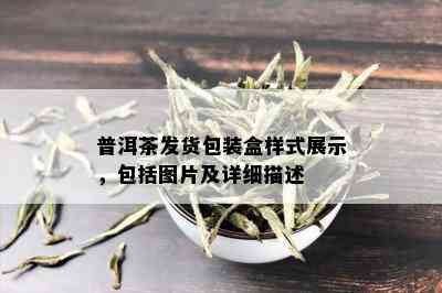 普洱茶发货包装盒样式展示，包括图片及详细描述