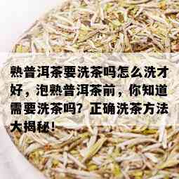 熟普洱茶要洗茶吗怎么洗才好，泡熟普洱茶前，你知道需要洗茶吗？正确洗茶方法大揭秘！