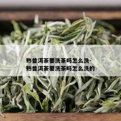 熟普洱茶要洗茶吗怎么洗-熟普洱茶要洗茶吗怎么洗的