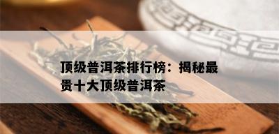 顶级普洱茶排行榜：揭秘最贵十大顶级普洱茶