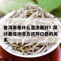 普洱茶用什么壶泡更好？探讨更佳冲泡方式与口感的关系