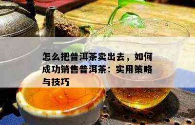 怎么把普洱茶卖出去，如何成功销售普洱茶：实用策略与技巧