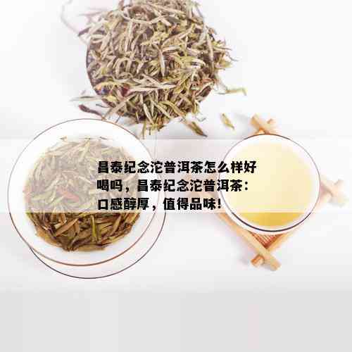 昌泰纪念沱普洱茶怎么样好喝吗，昌泰纪念沱普洱茶：口感醇厚，值得品味！