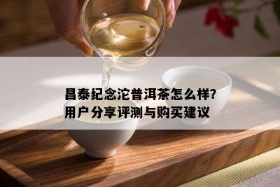 昌泰纪念沱普洱茶怎么样？用户分享评测与购买建议