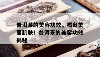 普洱茶的美容功效，喝出美丽肌肤！普洱茶的美容功效揭秘