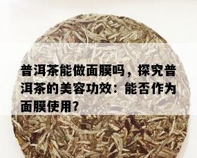 普洱茶能做面膜吗，探究普洱茶的美容功效：能否作为面膜使用？