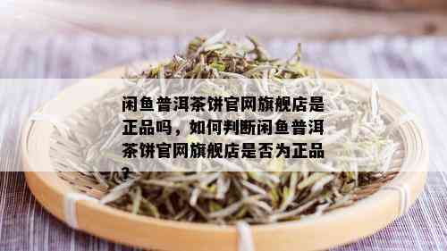 闲鱼普洱茶饼官网旗舰店是正品吗，如何判断闲鱼普洱茶饼官网旗舰店是否为正品？