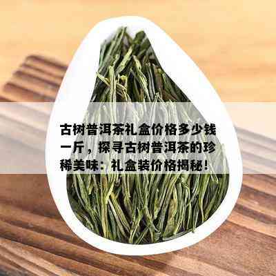 古树普洱茶礼盒价格多少钱一斤，探寻古树普洱茶的珍稀美味：礼盒装价格揭秘！