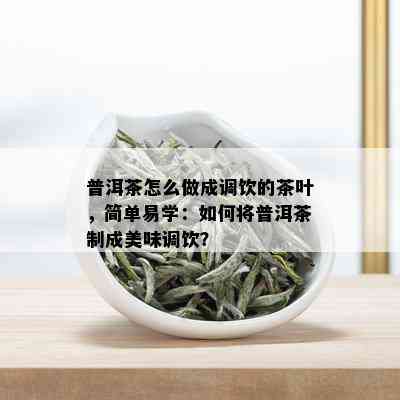 普洱茶怎么做成调饮的茶叶，简单易学：如何将普洱茶制成美味调饮？