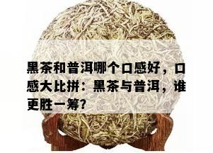 黑茶和普洱哪个口感好，口感大比拼：黑茶与普洱，谁更胜一筹？