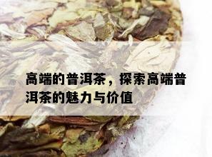 高端的普洱茶，探索高端普洱茶的魅力与价值