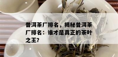 普洱茶厂排名，揭秘普洱茶厂排名：谁才是真正的茶叶之王？