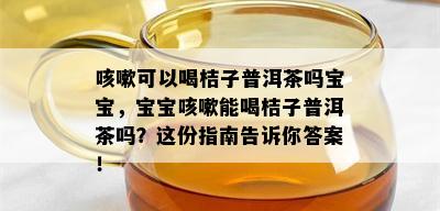 咳嗽可以喝桔子普洱茶吗宝宝，宝宝咳嗽能喝桔子普洱茶吗？这份指南告诉你答案！