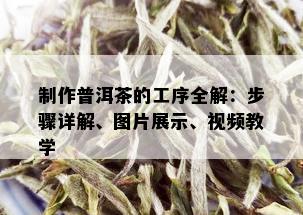 制作普洱茶的工序全解：步骤详解、图片展示、视频教学