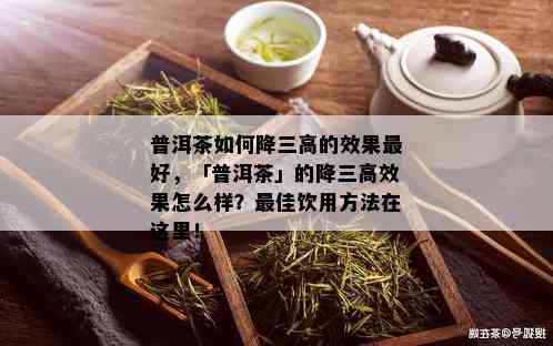 普洱茶如何降三高的效果更好，「普洱茶」的降三高效果怎么样？更佳饮用方法在这里！