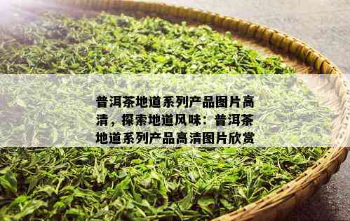 普洱茶地道系列产品图片高清，探索地道风味：普洱茶地道系列产品高清图片欣赏